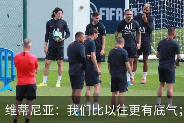 维蒂尼亚：我们比以往更有底气；大家都想赢卫冕冠军这很正常